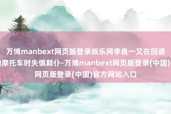 万博manbext网页版登录娱乐网李良一又在回避一会儿冲出的摩托车时失慎颠仆-万博manbext网页版登录(中国)官方网站入口