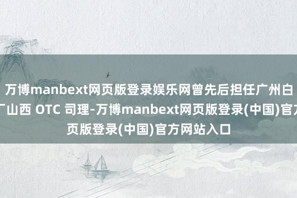 万博manbext网页版登录娱乐网曾先后担任广州白云山中药厂山西 OTC 司理-万博manbext网页版登录(中国)官方网站入口