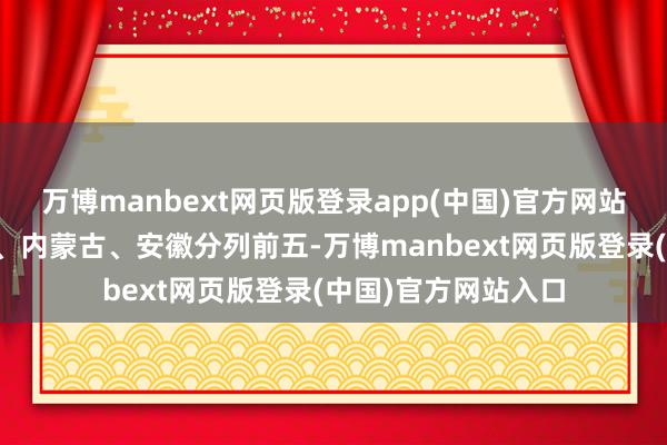 万博manbext网页版登录app(中国)官方网站河北、山西、天津、内蒙古、安徽分列前五-万博manbext网页版登录(中国)官方网站入口