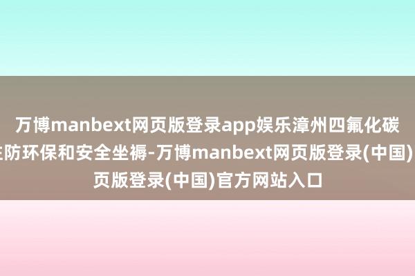 万博manbext网页版登录app娱乐漳州四氟化碳气体批发回驻防环保和安全坐褥-万博manbext网页版登录(中国)官方网站入口