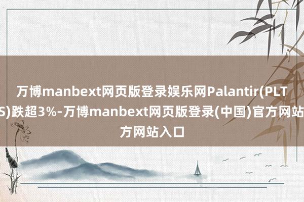 万博manbext网页版登录娱乐网Palantir(PLTR.US)跌超3%-万博manbext网页版登录(中国)官方网站入口