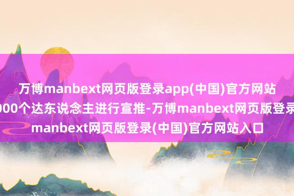 万博manbext网页版登录app(中国)官方网站行径时代还邀请了1000个达东说念主进行宣推-万博manbext网页版登录(中国)官方网站入口