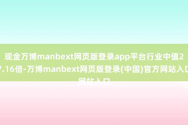现金万博manbext网页版登录app平台行业中值27.16倍-万博manbext网页版登录(中国)官方网站入口