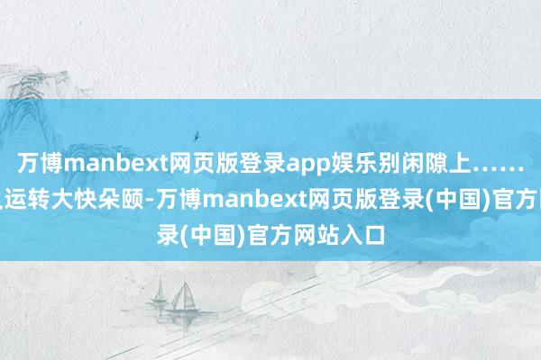 万博manbext网页版登录app娱乐别闲隙上……