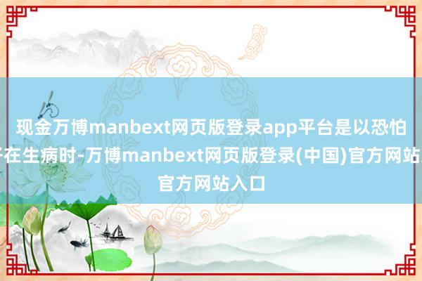 现金万博manbext网页版登录app平台是以恐怕孩子在生病时-万博manbext网页版登录(中国)官方网站入口