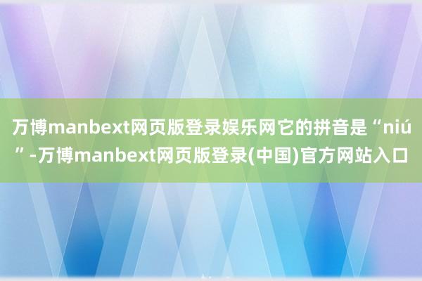 万博manbext网页版登录娱乐网它的拼音是“niú”-万博manbext网页版登录(中国)官方网站入口