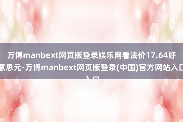 万博manbext网页版登录娱乐网看法价17.64好意思元-万博manbext网页版登录(中国)官方网站入口