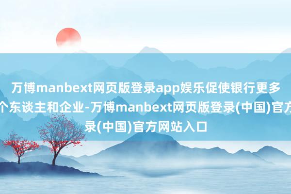 万博manbext网页版登录app娱乐促使银行更多地放贷给个东谈主和企业-万博manbext网页版登录(中国)官方网站入口