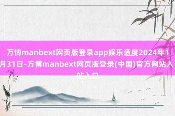 万博manbext网页版登录app娱乐适度2024年12月31日-万博manbext网页版登录(中国)官方网站入口