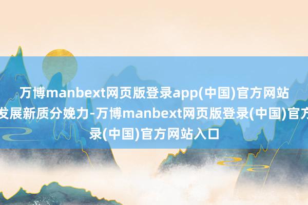 万博manbext网页版登录app(中国)官方网站因地制宜发展新质分娩力-万博manbext网页版登录(中国)官方网站入口