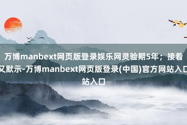 万博manbext网页版登录娱乐网灵验期5年；接着又默示-万博manbext网页版登录(中国)官方网站入口