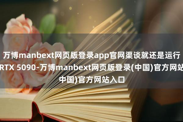 万博manbext网页版登录app官网渠谈就还是运行实行RTX 5090-万博manbext网页版登录(中国)官方网站入口