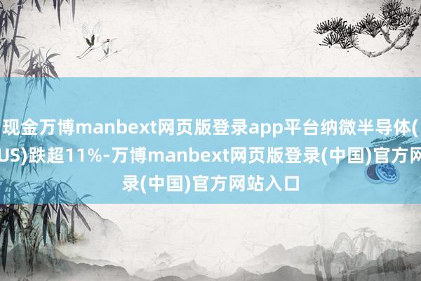 现金万博manbext网页版登录app平台纳微半导体(NVTS.US)跌超11%-万博manbext网页版登录(中国)官方网站入口
