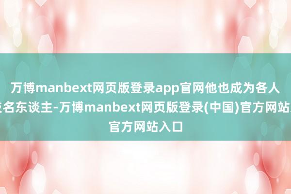 万博manbext网页版登录app官网他也成为各人科技名东谈主-万博manbext网页版登录(中国)官方网站入口