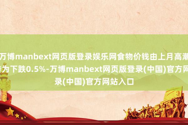 万博manbext网页版登录娱乐网食物价钱由上月高潮1.0%转为下跌0.5%-万博manbext网页版登录(中国)官方网站入口