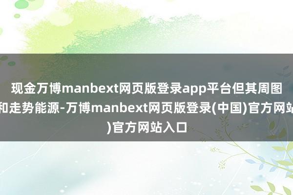 现金万博manbext网页版登录app平台但其周图花式和走势能源-万博manbext网页版登录(中国)官方网站入口