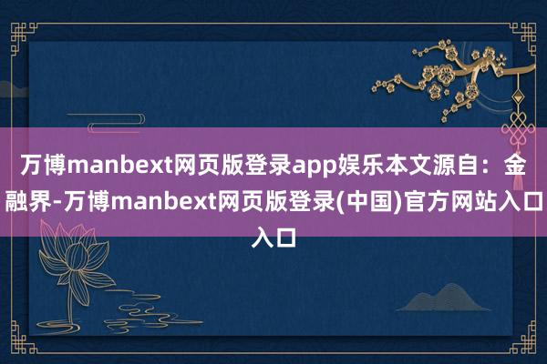 万博manbext网页版登录app娱乐本文源自:金融界-万博manbext网页版登录(中国)官方网站入口