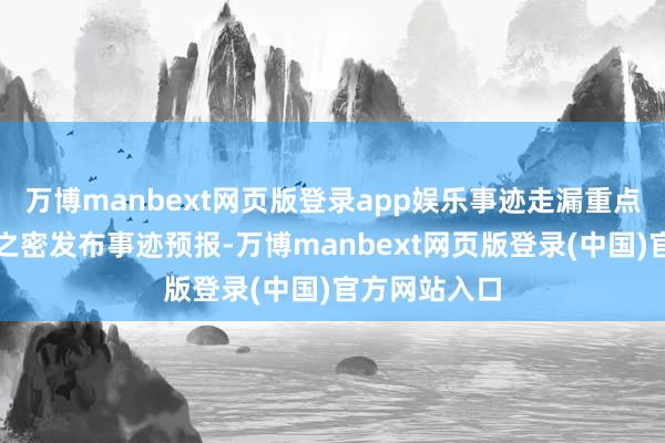 万博manbext网页版登录app娱乐事迹走漏重点事迹预报伊之密发布事迹预报-万博manbext网页版登录(中国)官方网站入口