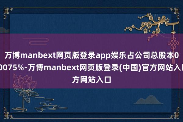 万博manbext网页版登录app娱乐占公司总股本0.0075%-万博manbext网页版登录(中国)官方网站入口