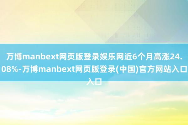 万博manbext网页版登录娱乐网近6个月高涨24.08%-万博manbext网页版登录(中国)官方网站入口