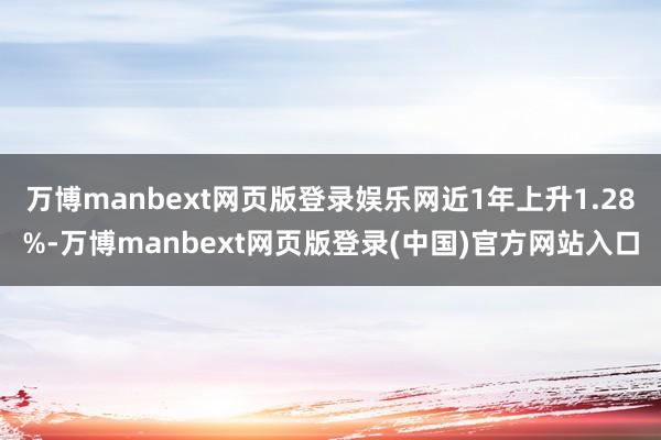 万博manbext网页版登录娱乐网近1年上升1.28%-万博manbext网页版登录(中国)官方网站入口