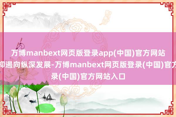 万博manbext网页版登录app(中国)官方网站推动学科抑遏向纵深发展-万博manbext网页版登录(中国)官方网站入口