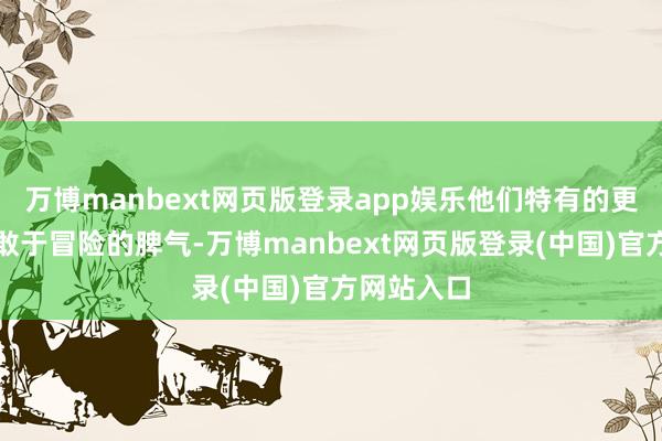 万博manbext网页版登录app娱乐他们特有的更正想维和敢于冒险的脾气-万博manbext网页版登录(中国)官方网站入口