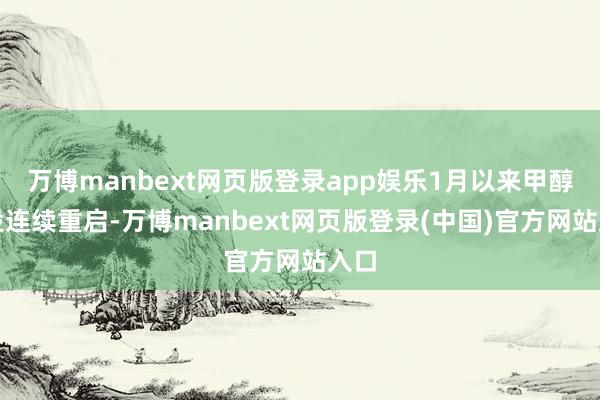 万博manbext网页版登录app娱乐1月以来甲醇安设连续重启-万博manbext网页版登录(中国)官方网站入口
