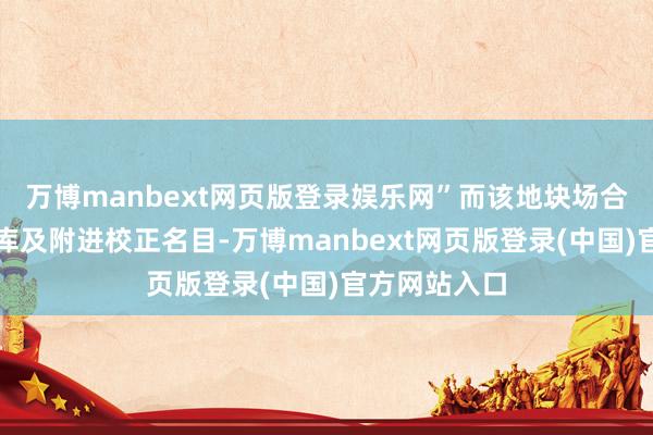 万博manbext网页版登录娱乐网”而该地块场合的西南郊冷库及附进校正名目-万博manbext网页版登录(中国)官方网站入口
