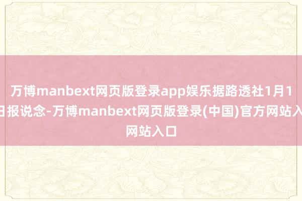 万博manbext网页版登录app娱乐据路透社1月11日报说念-万博manbext网页版登录(中国)官方网站入口
