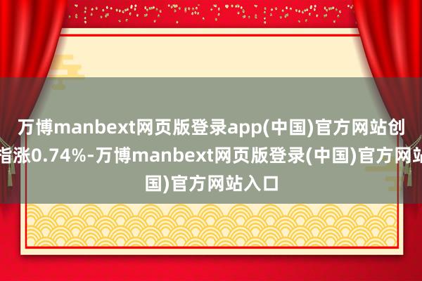 万博manbext网页版登录app(中国)官方网站创业板指涨0.74%-万博manbext网页版登录(中国)官方网站入口