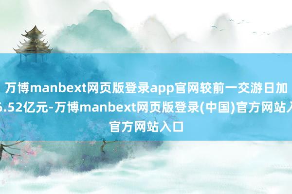 万博manbext网页版登录app官网较前一交游日加多6.52亿元-万博manbext网页版登录(中国)官方网站入口