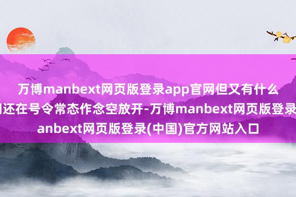 万博manbext网页版登录app官网但又有什么骨子意旨呢?巨匠们还在号令常态作念空放开-万博manbext网页版登录(中国)官方网站入口
