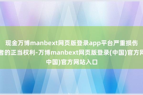现金万博manbext网页版登录app平台严重损伤了投资者的正当权利-万博manbext网页版登录(中国)官方网站入口