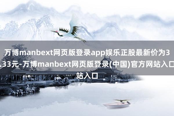 万博manbext网页版登录app娱乐正股最新价为3.33元-万博manbext网页版登录(中国)官方网站入口