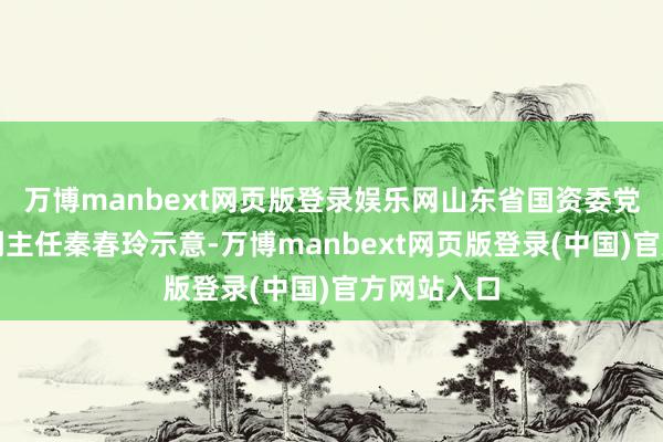 万博manbext网页版登录娱乐网山东省国资委党委委员、副主任秦春玲示意-万博manbext网页版登录(中国)官方网站入口