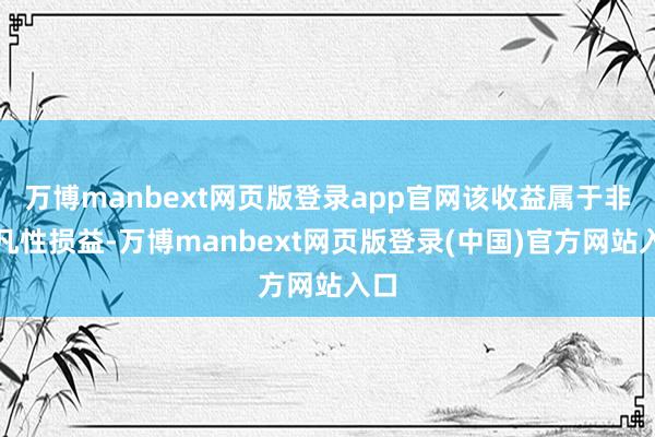 万博manbext网页版登录app官网该收益属于非平凡性损益-万博manbext网页版登录(中国)官方网站入口