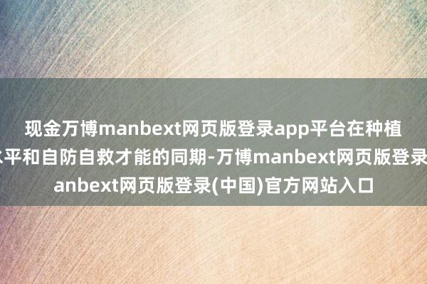现金万博manbext网页版登录app平台在种植校园消防安全惩处水平和自防自救才能的同期-万博manbext网页版登录(中国)官方网站入口