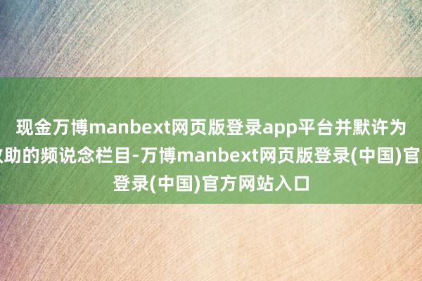 现金万博manbext网页版登录app平台并默许为用户选拔救助的频说念栏目-万博manbext网页版登录(中国)官方网站入口