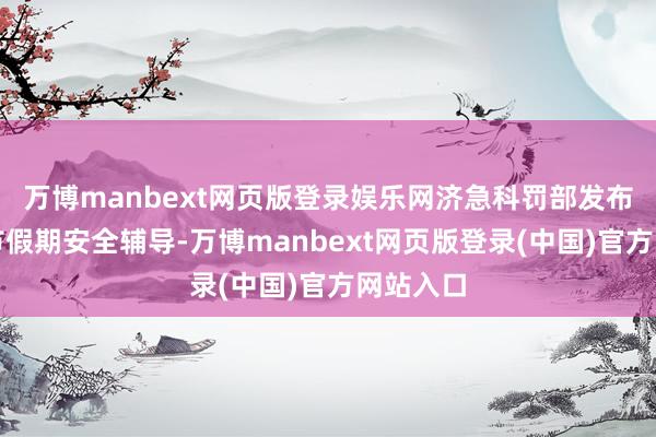 万博manbext网页版登录娱乐网济急科罚部发布多项春节假期安全辅导-万博manbext网页版登录(中国)官方网站入口