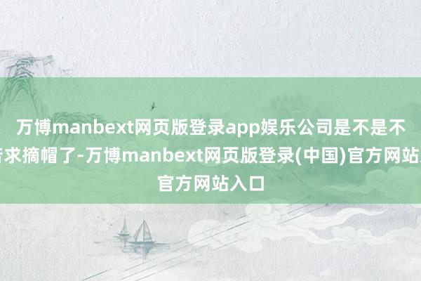 万博manbext网页版登录app娱乐公司是不是不错苦求摘帽了-万博manbext网页版登录(中国)官方网站入口
