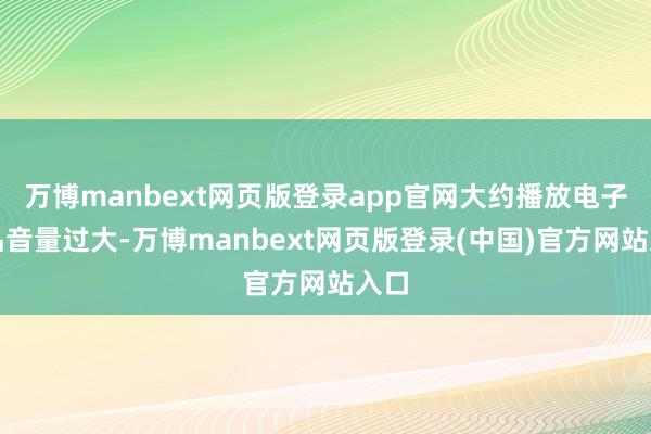 万博manbext网页版登录app官网大约播放电子居品音量过大-万博manbext网页版登录(中国)官方网站入口