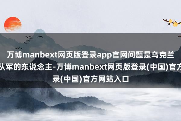 万博manbext网页版登录app官网问题是乌克兰衰退酣畅从军的东说念主-万博manbext网页版登录(中国)官方网站入口