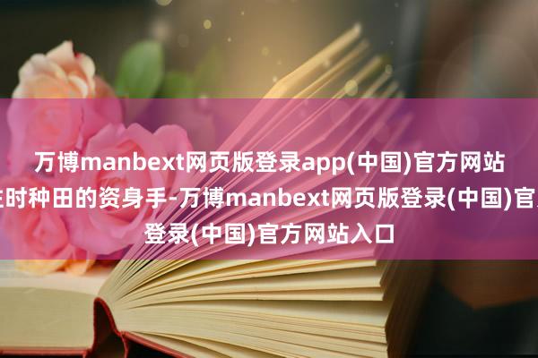 万博manbext网页版登录app(中国)官方网站再次用起往时种田的资身手-万博manbext网页版登录(中国)官方网站入口