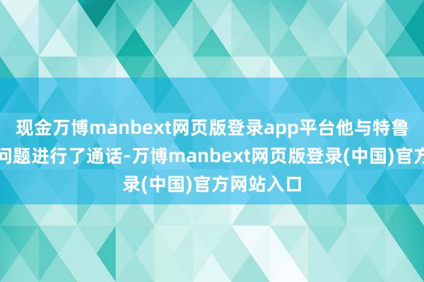 现金万博manbext网页版登录app平台他与特鲁多就关税问题进行了通话-万博manbext网页版登录(中国)官方网站入口