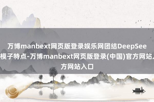 万博manbext网页版登录娱乐网团结DeepSeek的模子特点-万博manbext网页版登录(中国)官方网站入口