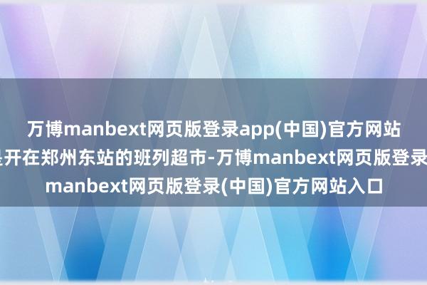 万博manbext网页版登录app(中国)官方网站 弘扬愈加亮眼的则是开在郑州东站的班列超市-万博manbext网页版登录(中国)官方网站入口