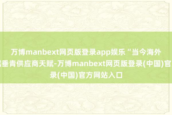 万博manbext网页版登录app娱乐　　“当今海外客户越来越垂青供应商天赋-万博manbext网页版登录(中国)官方网站入口