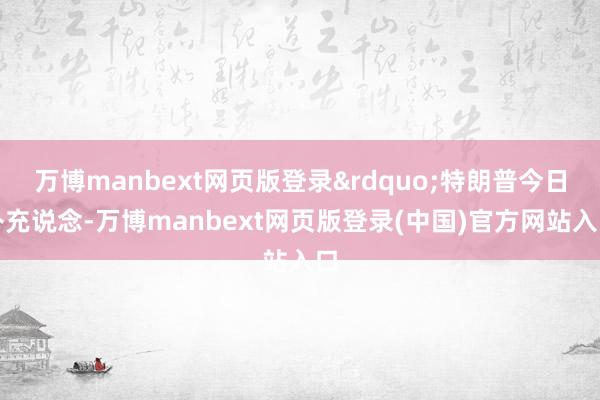万博manbext网页版登录”特朗普今日补充说念-万博manbext网页版登录(中国)官方网站入口