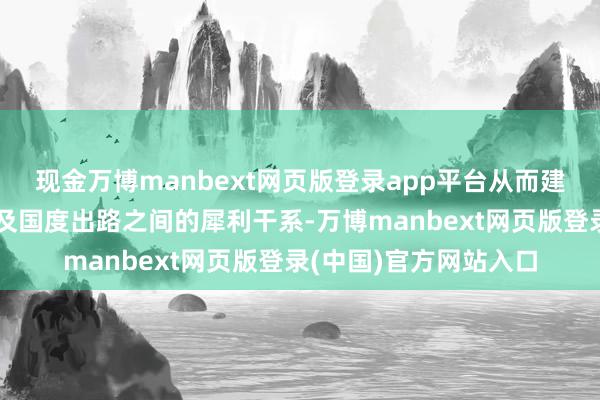 现金万博manbext网页版登录app平台从而建立每个公民跟国度以及国度出路之间的犀利干系-万博manbext网页版登录(中国)官方网站入口